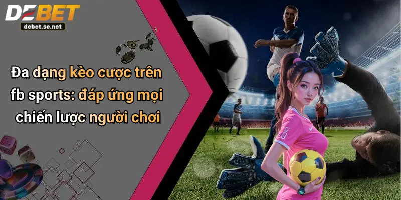 Đa dạng kèo cược trên fb sports: đáp ứng mọi chiến lược người chơi