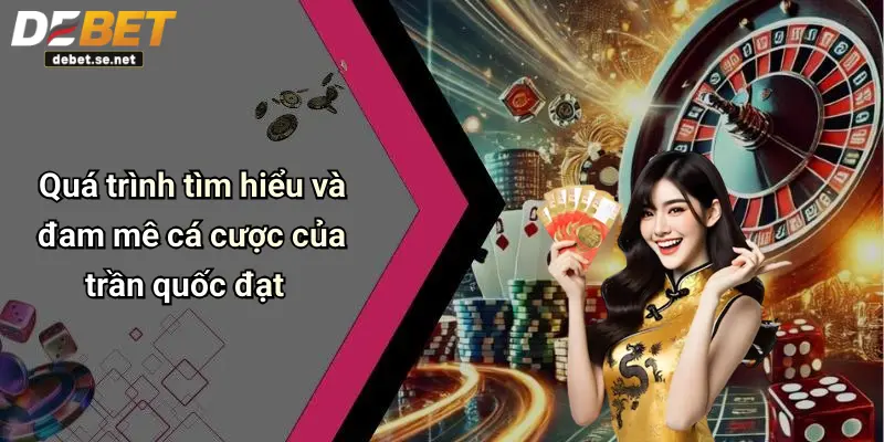 Quá trình tìm hiểu và đam mê cá cược của trần quốc đạt