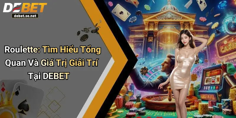 Roulette: Tìm Hiểu Tổng Quan Và Giá Trị Giải Trí Tại DEBET