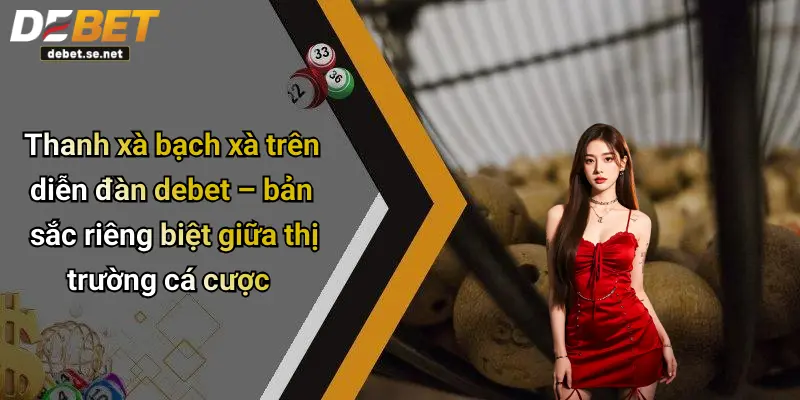 Thanh xà bạch xà trên diễn đàn debet – bản sắc riêng biệt giữa thị trường cá cược