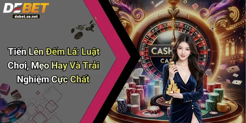 Tiến Lên Đếm Lá: Luật Chơi, Mẹo Hay Và Trải Nghiệm Cực Chất