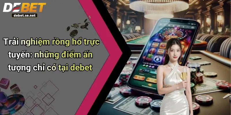 Trải nghiệm rồng hổ trực tuyến: những điểm ấn tượng chỉ có tại debet
